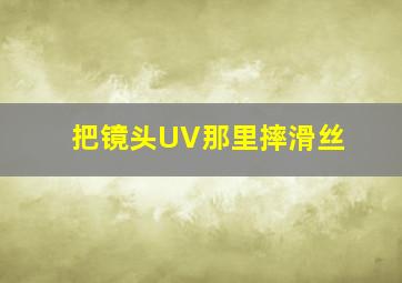 把镜头UV那里摔滑丝