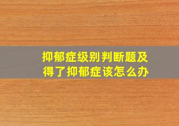 抑郁症级别判断题及 得了抑郁症该怎么办