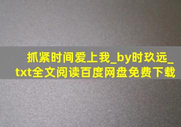 抓紧时间爱上我_by时玖远_txt全文阅读,百度网盘免费下载