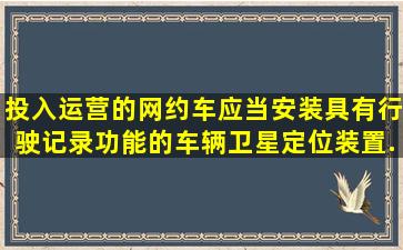 投入运营的网约车应当安装具有行驶记录功能的车辆卫星定位装置、...