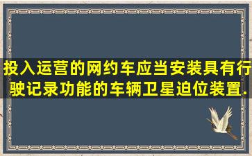 投入运营的网约车应当安装具有行驶记录功能的车辆卫星迫位装置、...