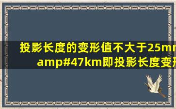 投影长度的变形值不大于25mm/km,即投影长度变形,请问不大于多少?