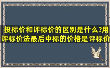 投标价和评标价的区别是什么?用评标价法最后中标的价格是评标价...