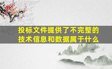 投标文件提供了不完整的技术信息和数据属于什么