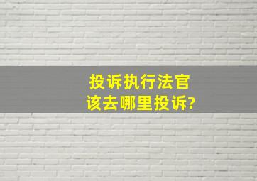 投诉执行法官该去哪里投诉?