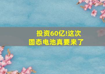 投资60亿!这次固态电池真要来了