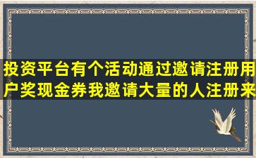 投资平台有个活动通过邀请注册用户奖现金券,我邀请大量的人注册来...