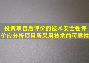 投资项目后评价的技术安全性评价应分析项目所采用技术的可靠性、