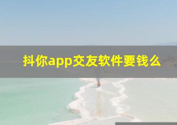 抖你app交友软件要钱么