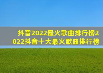 抖音2022最火歌曲排行榜2022抖音十大最火歌曲排行榜