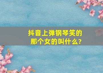 抖音上弹钢琴笑的那个女的叫什么?