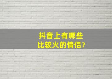 抖音上有哪些比较火的情侣?