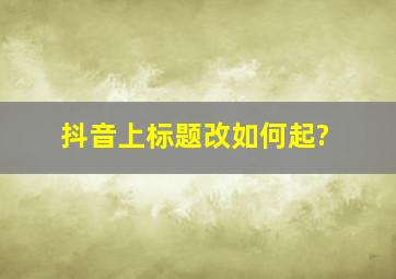 抖音上标题改如何起?