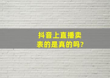 抖音上直播卖表的是真的吗?