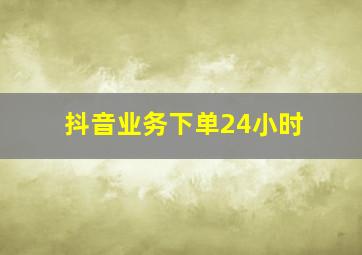 抖音业务下单24小时