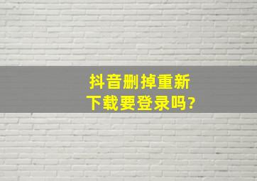 抖音删掉重新下载要登录吗?