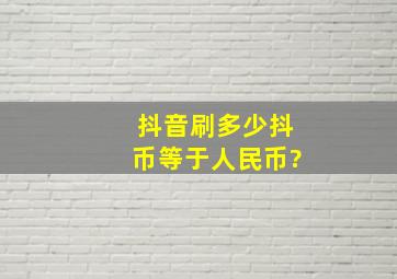 抖音刷多少抖币等于人民币?