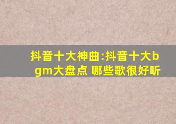 抖音十大神曲:抖音十大bgm大盘点 哪些歌很好听