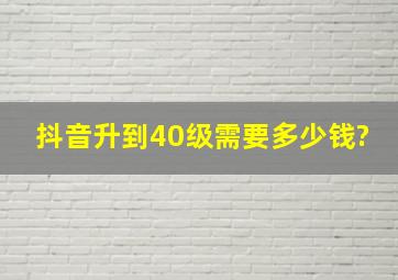 抖音升到40级需要多少钱?