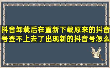 抖音卸载后在重新下载原来的抖音号登不上去了出现新的抖音号怎么