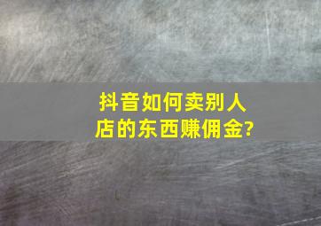 抖音如何卖别人店的东西赚佣金?