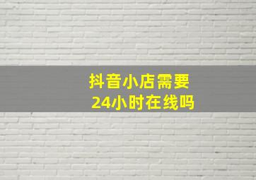 抖音小店需要24小时在线吗