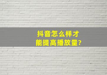 抖音怎么样才能提高播放量?