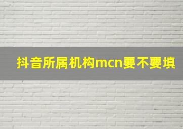 抖音所属机构mcn要不要填