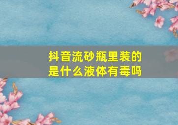 抖音流砂瓶里装的是什么液体,有毒吗