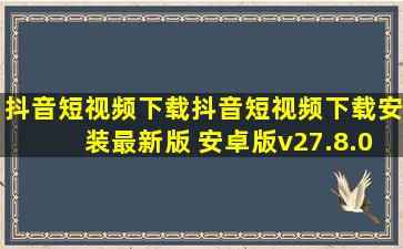 抖音短视频下载抖音短视频下载安装最新版 安卓版v27.8.0下载