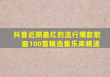 抖音近期最红的流行爆款歌曲100首精选集乐库频道