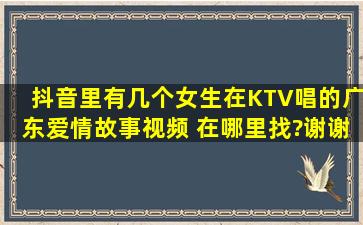 抖音里有几个女生在KTV唱的广东爱情故事视频, 在哪里找?谢谢喽