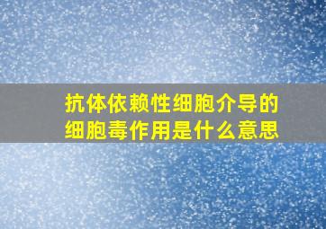 抗体依赖性细胞介导的细胞毒作用是什么意思