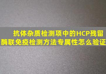 抗体杂质检测项中的HCP残留酶联免疫检测方法专属性怎么验证