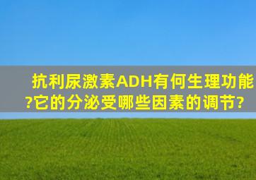 抗利尿激素(ADH)有何生理功能?它的分泌受哪些因素的调节?