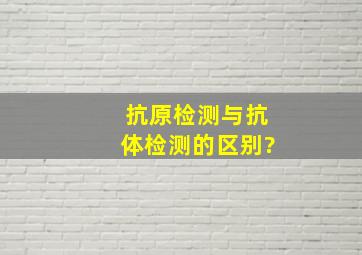 抗原,检测与抗体检测的区别?