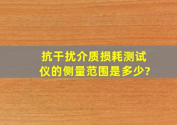 抗干扰介质损耗测试仪的侧量范围是多少?