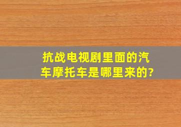 抗战电视剧里面的汽车摩托车是哪里来的?