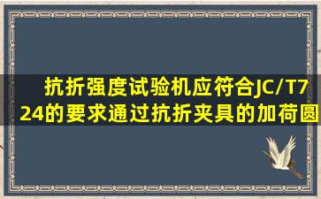 抗折强度试验机应符合JC/T724的要求。通过抗折夹具的加荷圆柱和...