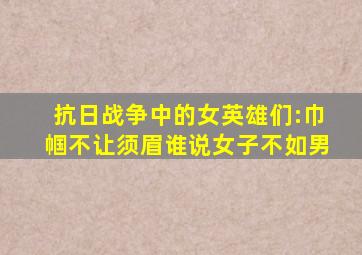 抗日战争中的女英雄们:巾帼不让须眉,谁说女子不如男