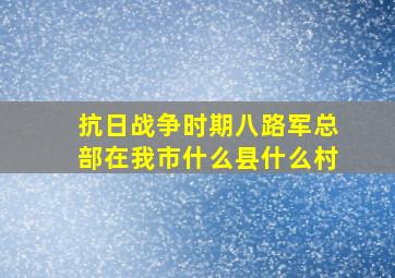 抗日战争时期,八路军总部在我市什么县什么村。