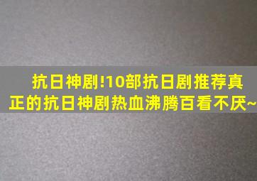 抗日神剧!10部抗日剧推荐,真正的抗日神剧,热血沸腾,百看不厌~