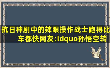 抗日神剧中的辣眼操作,战士跑得比车都快,网友:“孙悟空转世”|首长...