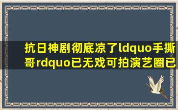 抗日神剧彻底凉了,“手撕哥”已无戏可拍,演艺圈已容不下他们|马京京|...