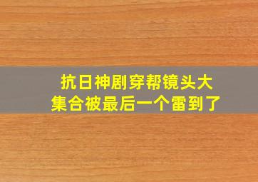 抗日神剧穿帮镜头大集合,被最后一个雷到了