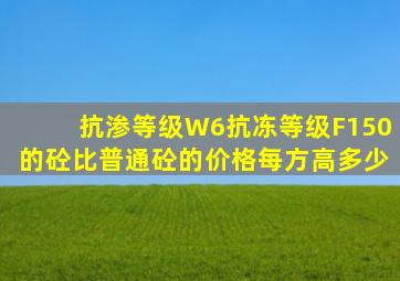 抗渗等级W6,抗冻等级F150的砼比普通砼的价格每方高多少