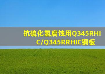 抗硫化氢腐蚀用Q345R(HIC)/Q345R(RHIC)钢板 