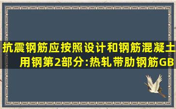 抗震钢筋应按照设计和《钢筋混凝土用钢第2部分:热轧带肋钢筋》(GB/...