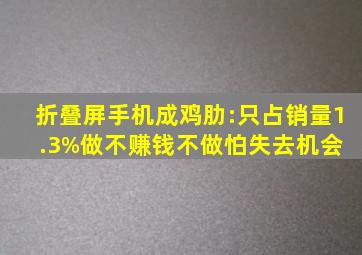 折叠屏手机成鸡肋:只占销量1.3%,做不赚钱,不做怕失去机会 