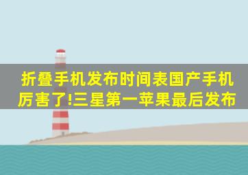 折叠手机发布时间表国产手机厉害了!三星第一苹果最后发布